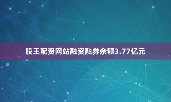 股王配资网站融资融券余额3.77亿元