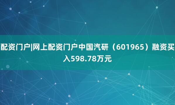 配资门户|网上配资门户中国汽研（601965）融资买入598.78万元