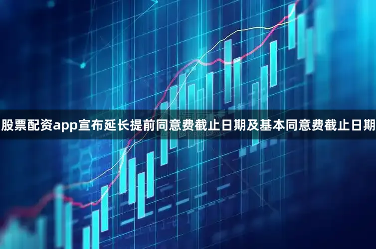 股票配资app宣布延长提前同意费截止日期及基本同意费截止日期