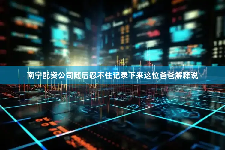 南宁配资公司随后忍不住记录下来这位爸爸解释说