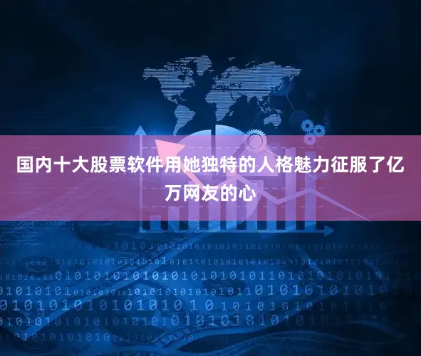 国内十大股票软件用她独特的人格魅力征服了亿万网友的心