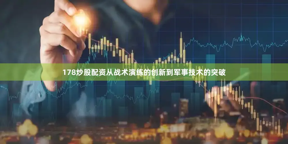 178炒股配资从战术演练的创新到军事技术的突破