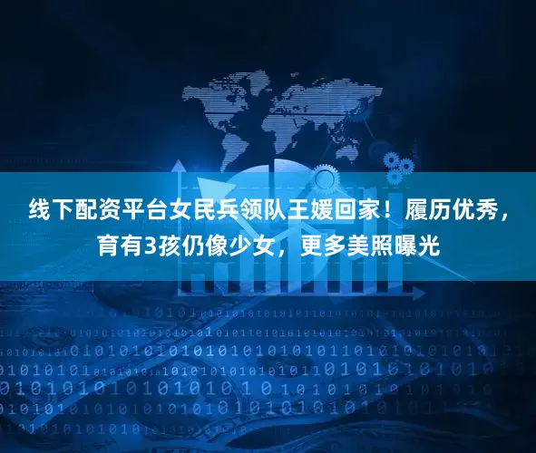 线下配资平台女民兵领队王媛回家！履历优秀，育有3孩仍像少女，更多美照曝光
