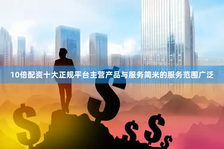 10倍配资十大正规平台主营产品与服务简米的服务范围广泛