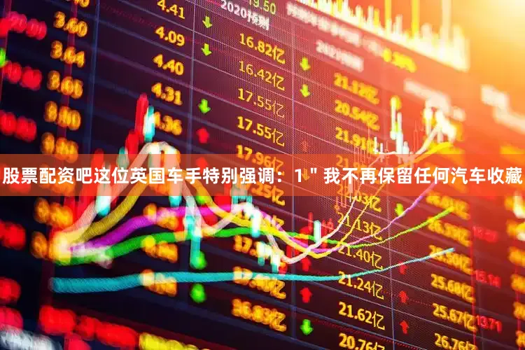 股票配资吧这位英国车手特别强调：1＂我不再保留任何汽车收藏