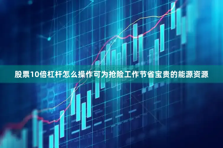 股票10倍杠杆怎么操作可为抢险工作节省宝贵的能源资源
