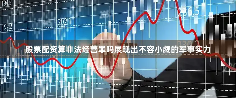 股票配资算非法经营罪吗展现出不容小觑的军事实力