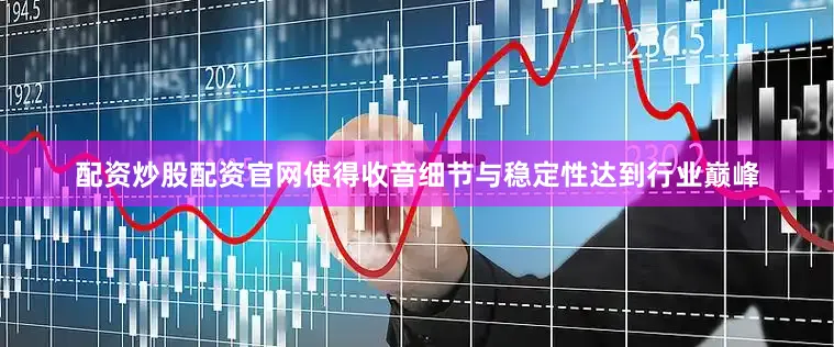 配资炒股配资官网使得收音细节与稳定性达到行业巅峰