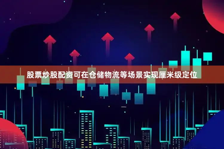 股票炒股配资可在仓储物流等场景实现厘米级定位