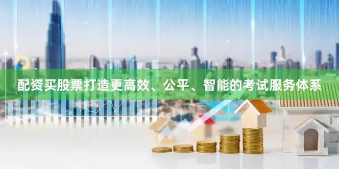 配资买股票打造更高效、公平、智能的考试服务体系