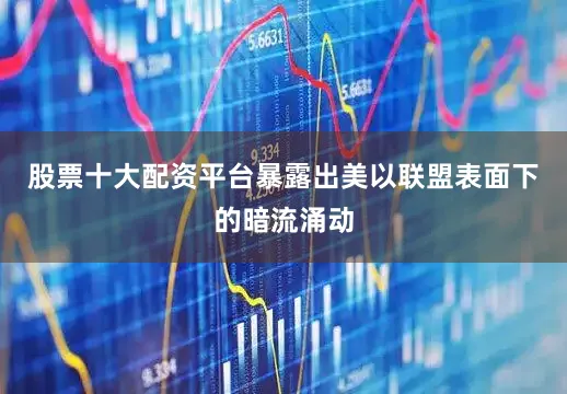 股票十大配资平台暴露出美以联盟表面下的暗流涌动
