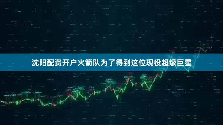 沈阳配资开户火箭队为了得到这位现役超级巨星