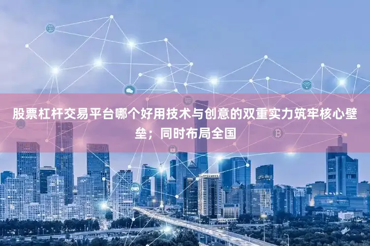股票杠杆交易平台哪个好用技术与创意的双重实力筑牢核心壁垒；同时布局全国