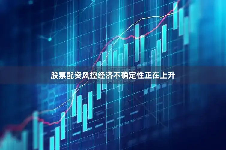 股票配资风控经济不确定性正在上升