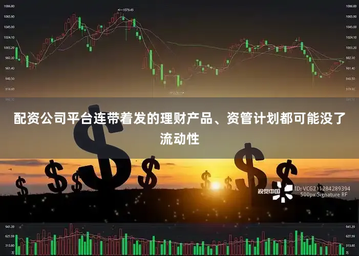 配资公司平台连带着发的理财产品、资管计划都可能没了流动性
