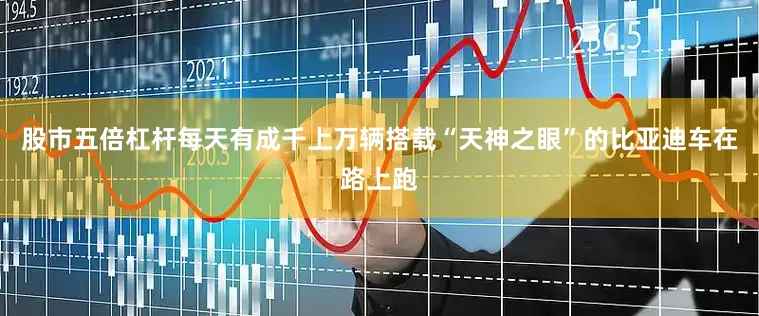 股市五倍杠杆每天有成千上万辆搭载“天神之眼”的比亚迪车在路上跑